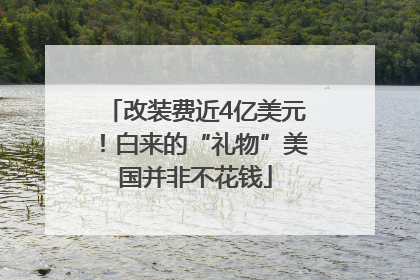 改装费近4亿美元！白来的“礼物”美国并非不花钱