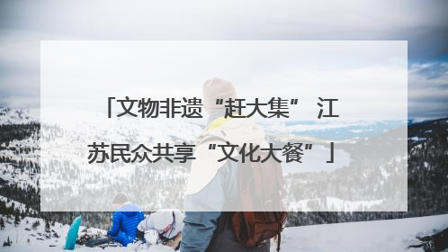文物非遗“赶大集” 江苏民众共享“文化大餐”