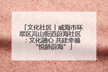 文化社区丨威海市环翠区嵩山街道蔚海社区：文化融心 共建幸福“悦龄蔚海”