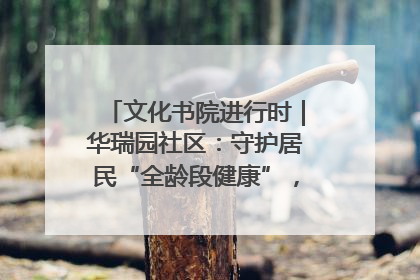 文化书院进行时｜华瑞园社区：守护居民“全龄段健康”，“圈”出幸福感