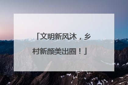 文明新风沐，乡村新颜美出圈！