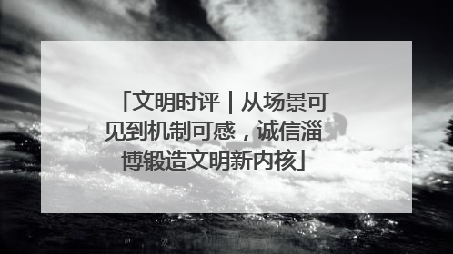 文明时评｜从场景可见到机制可感，诚信淄博锻造文明新内核