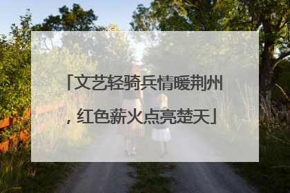 文艺轻骑兵情暖荆州，红色薪火点亮楚天