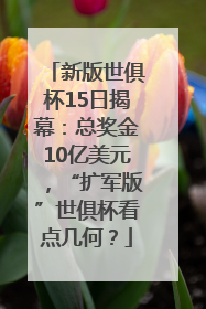 新版世俱杯15日揭幕：总奖金10亿美元，“扩军版”世俱杯看点几何？