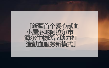 新疆首个爱心献血小屋落地阿拉尔市 海尔生物医疗助力打造献血服务新模式