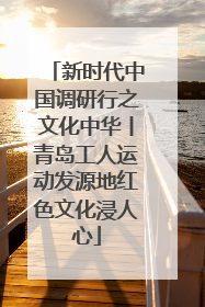 新时代中国调研行之文化中华丨青岛工人运动发源地红色文化浸人心