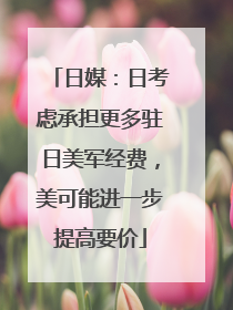 日媒：日考虑承担更多驻日美军经费，美可能进一步提高要价