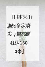 日本火山连续多次喷发，最高烟柱达1300米