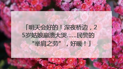 明天会好的！深夜桥边，25岁姑娘崩溃大哭……民警的“举肩之劳”，好暖！
