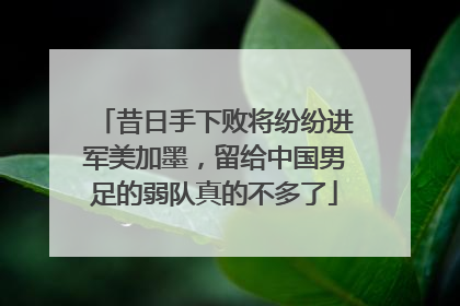昔日手下败将纷纷进军美加墨，留给中国男足的弱队真的不多了