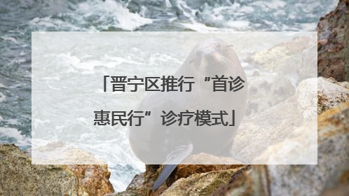 晋宁区推行“首诊惠民行”诊疗模式
