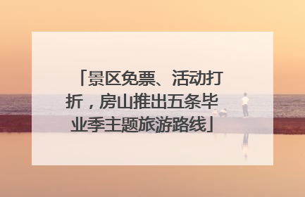 景区免票、活动打折，房山推出五条毕业季主题旅游路线
