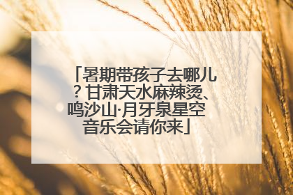 暑期带孩子去哪儿？甘肃天水麻辣烫、鸣沙山·月牙泉星空音乐会请你来