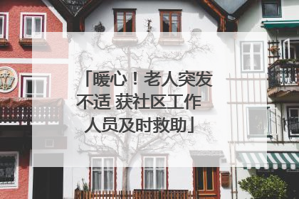 暖心！老人突发不适 获社区工作人员及时救助