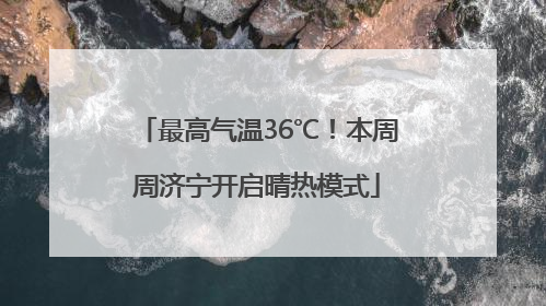 最高气温36℃！本周周济宁开启晴热模式