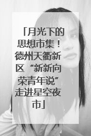 月光下的思想市集！德州天衢新区“新新向荣青年说”走进星空夜市