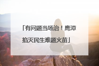 有问题当场治！鹰潭掐灭民生难题火苗