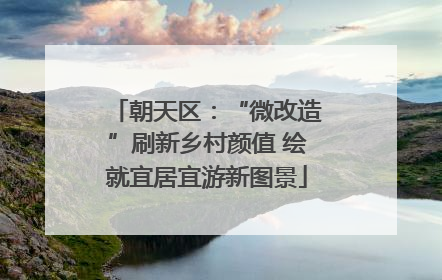 朝天区：“微改造”刷新乡村颜值 绘就宜居宜游新图景