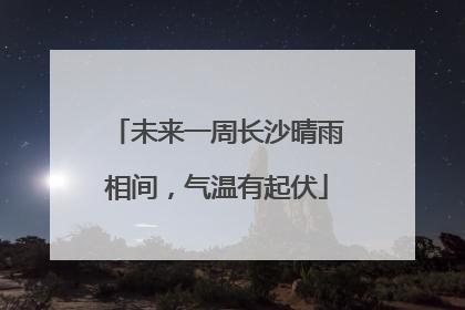 未来一周长沙晴雨相间，气温有起伏