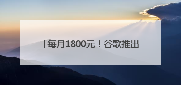 每月1800元！谷歌推出最贵AI全家桶，谁买单？
