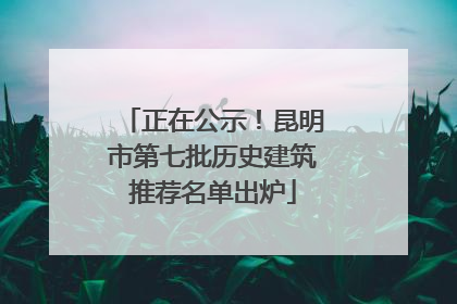 正在公示！昆明市第七批历史建筑推荐名单出炉