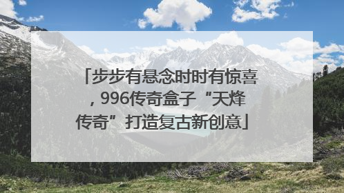 步步有悬念时时有惊喜，996传奇盒子“天烽传奇”打造复古新创意