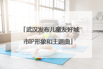 武汉发布儿童友好城市IP形象和主题曲