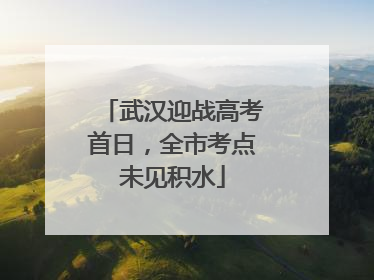 武汉迎战高考首日，全市考点未见积水