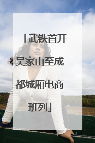 武铁首开吴家山至成都城厢电商班列