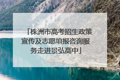 株洲市高考招生政策宣传及志愿填报咨询服务走进景弘高中
