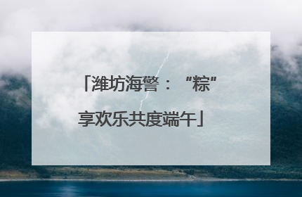 潍坊海警：“粽”享欢乐共度端午