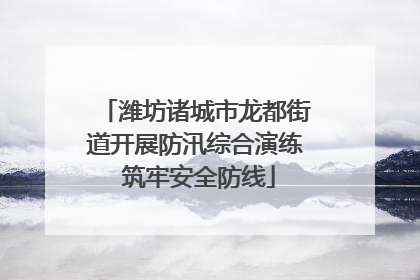 潍坊诸城市龙都街道开展防汛综合演练 筑牢安全防线