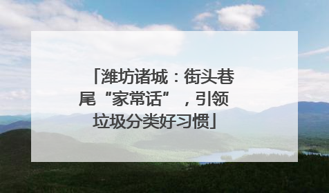 潍坊诸城：街头巷尾“家常话”，引领垃圾分类好习惯