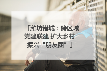 潍坊诸城：跨区域党建联建 扩大乡村振兴“朋友圈”
