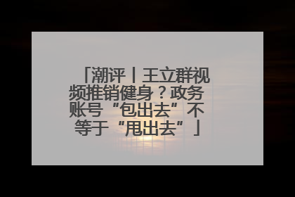 潮评丨王立群视频推销健身？政务账号“包出去”不等于“甩出去”