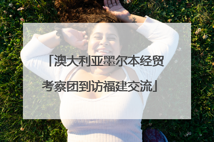 澳大利亚墨尔本经贸考察团到访福建交流