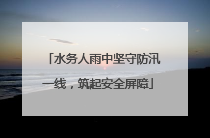 水务人雨中坚守防汛一线，筑起安全屏障