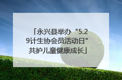 永兴县举办“5.29计生协会员活动日” 共护儿童健康成长