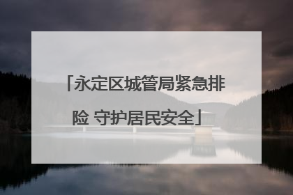 永定区城管局紧急排险 守护居民安全