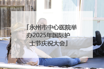 永州市中心医院举办2025年国际护士节庆祝大会