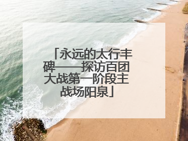 永远的太行丰碑——探访百团大战第一阶段主战场阳泉