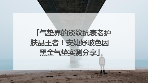 气垫界的淡纹抗衰老护肤品王者！安婕妤玻色因黑金气垫实测分享
