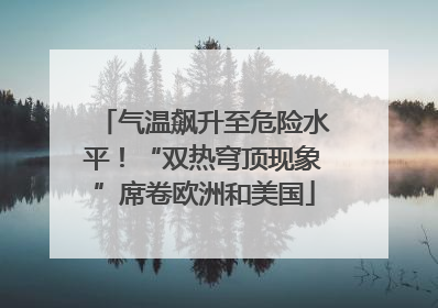 气温飙升至危险水平！“双热穹顶现象”席卷欧洲和美国