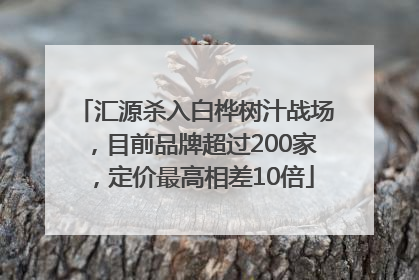 汇源杀入白桦树汁战场，目前品牌超过200家，定价最高相差10倍