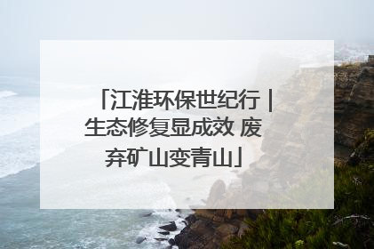江淮环保世纪行｜生态修复显成效 废弃矿山变青山
