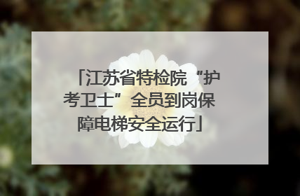 江苏省特检院“护考卫士”全员到岗保障电梯安全运行