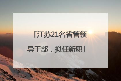 江苏21名省管领导干部，拟任新职