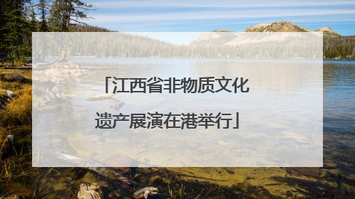 江西省非物质文化遗产展演在港举行