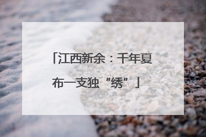 江西新余：千年夏布一支独“绣”