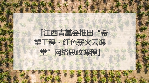 江西青基会推出“希望工程・红色薪火云课堂”网络思政课程